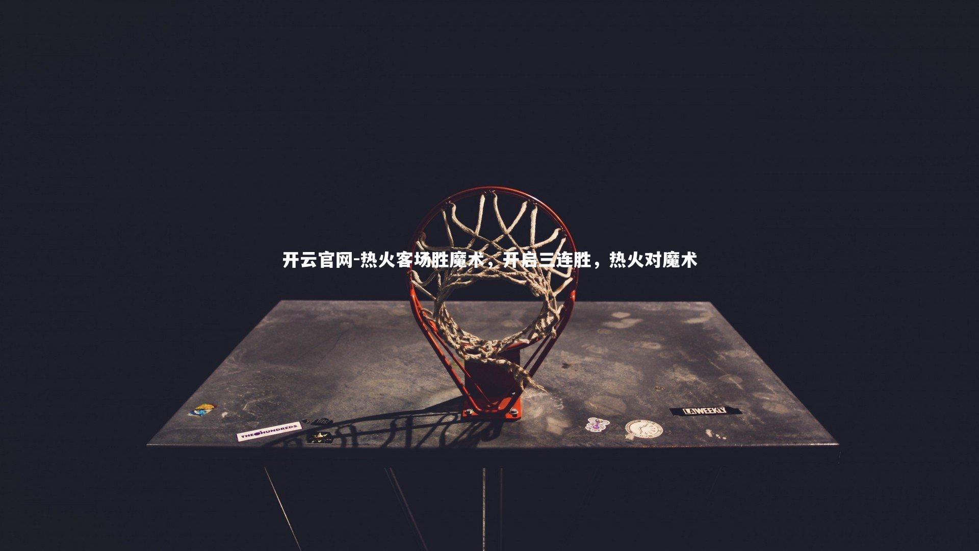 开云官网-热火客场胜魔术，开启三连胜，热火对魔术