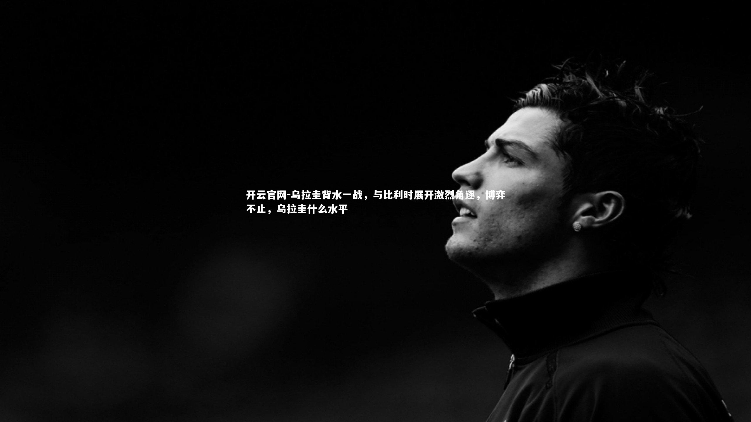 开云官网-乌拉圭背水一战，与比利时展开激烈角逐，博弈不止，乌拉圭什么水平