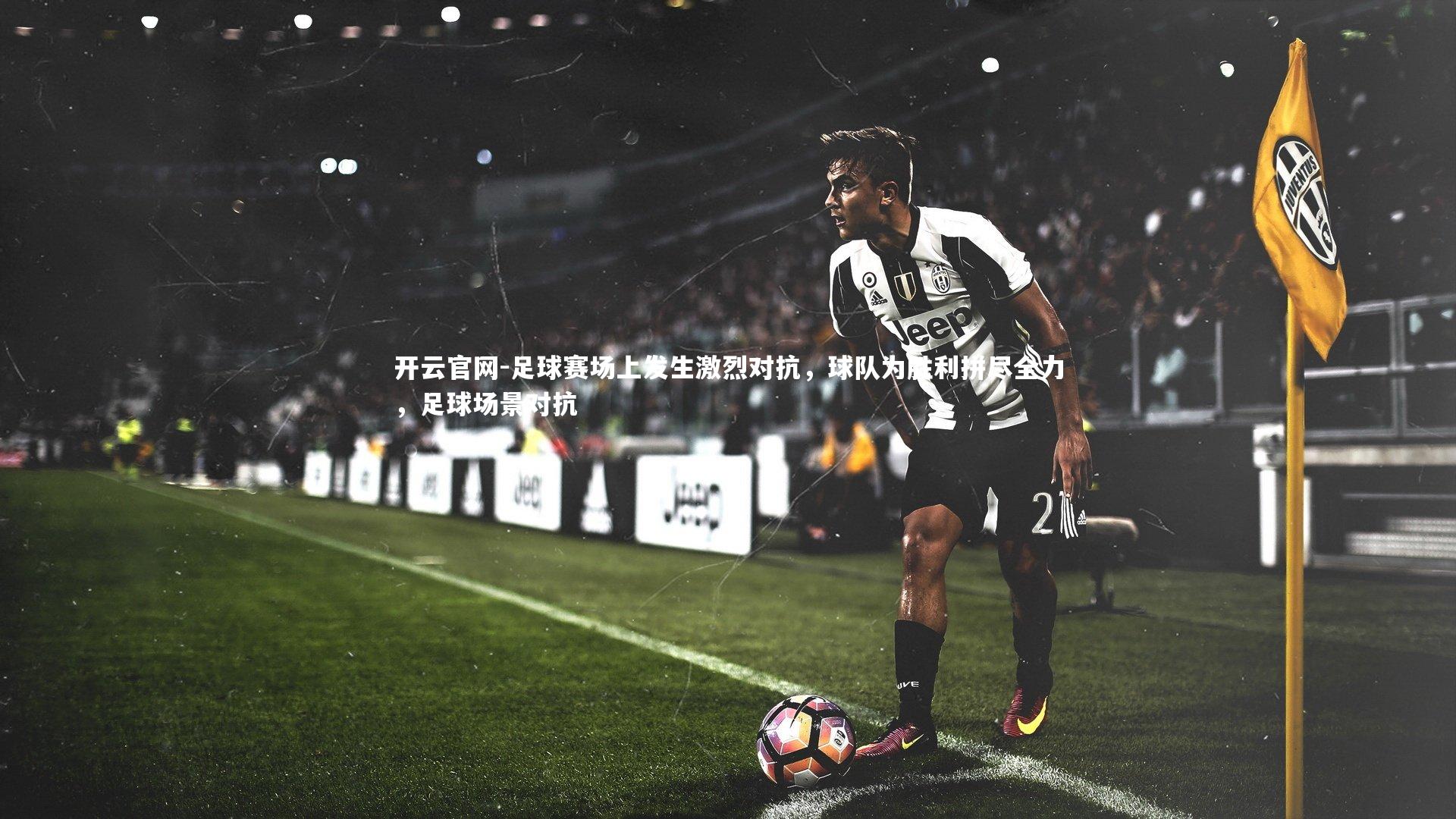 开云官网-足球赛场上发生激烈对抗，球队为胜利拼尽全力，足球场景对抗