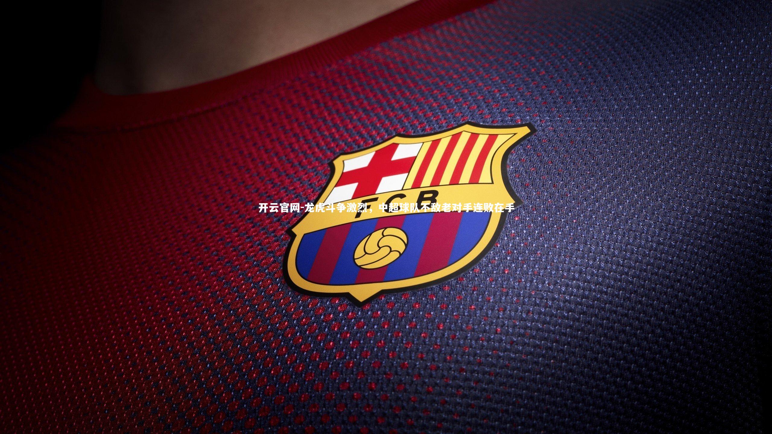 开云官网-龙虎斗争激烈，中超球队不敌老对手连败在手