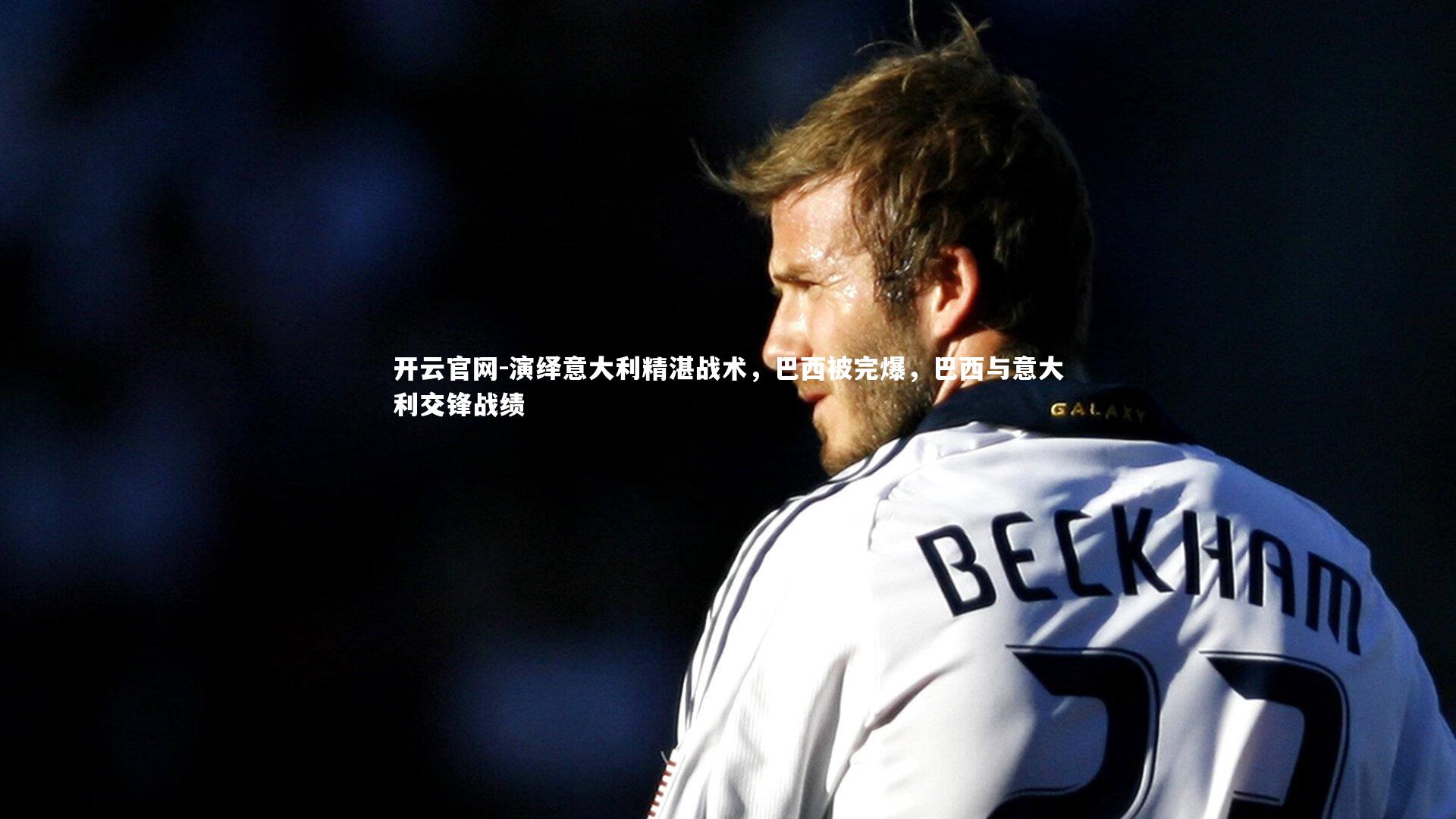 开云官网-演绎意大利精湛战术，巴西被完爆，巴西与意大利交锋战绩