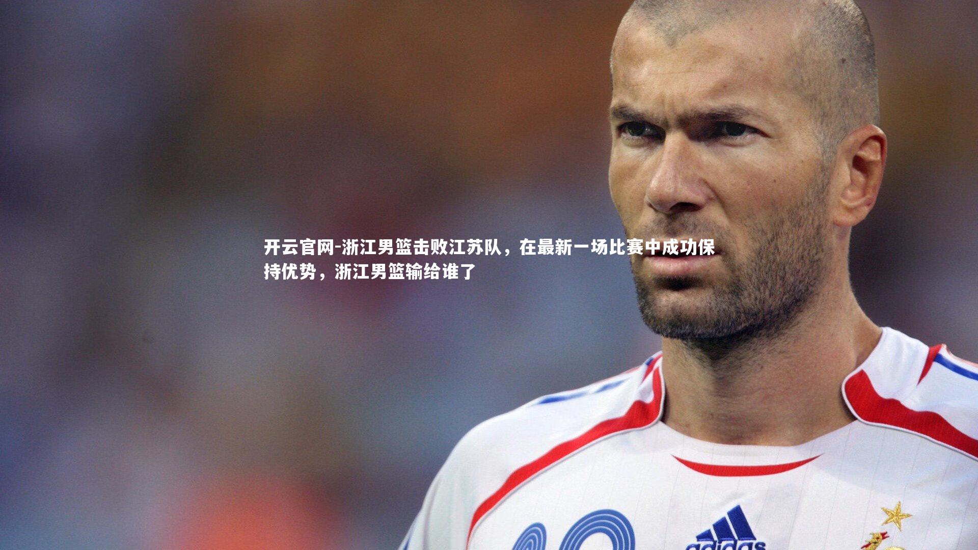 开云官网-浙江男篮击败江苏队，在最新一场比赛中成功保持优势，浙江男篮输给谁了