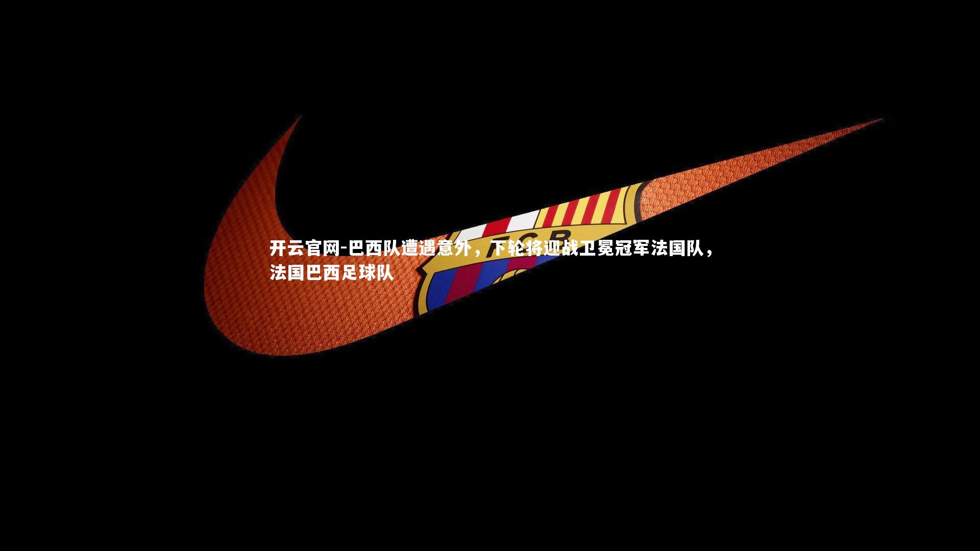 巴西队遭遇意外，下轮将迎战卫冕冠军法国队，法国巴西足球队