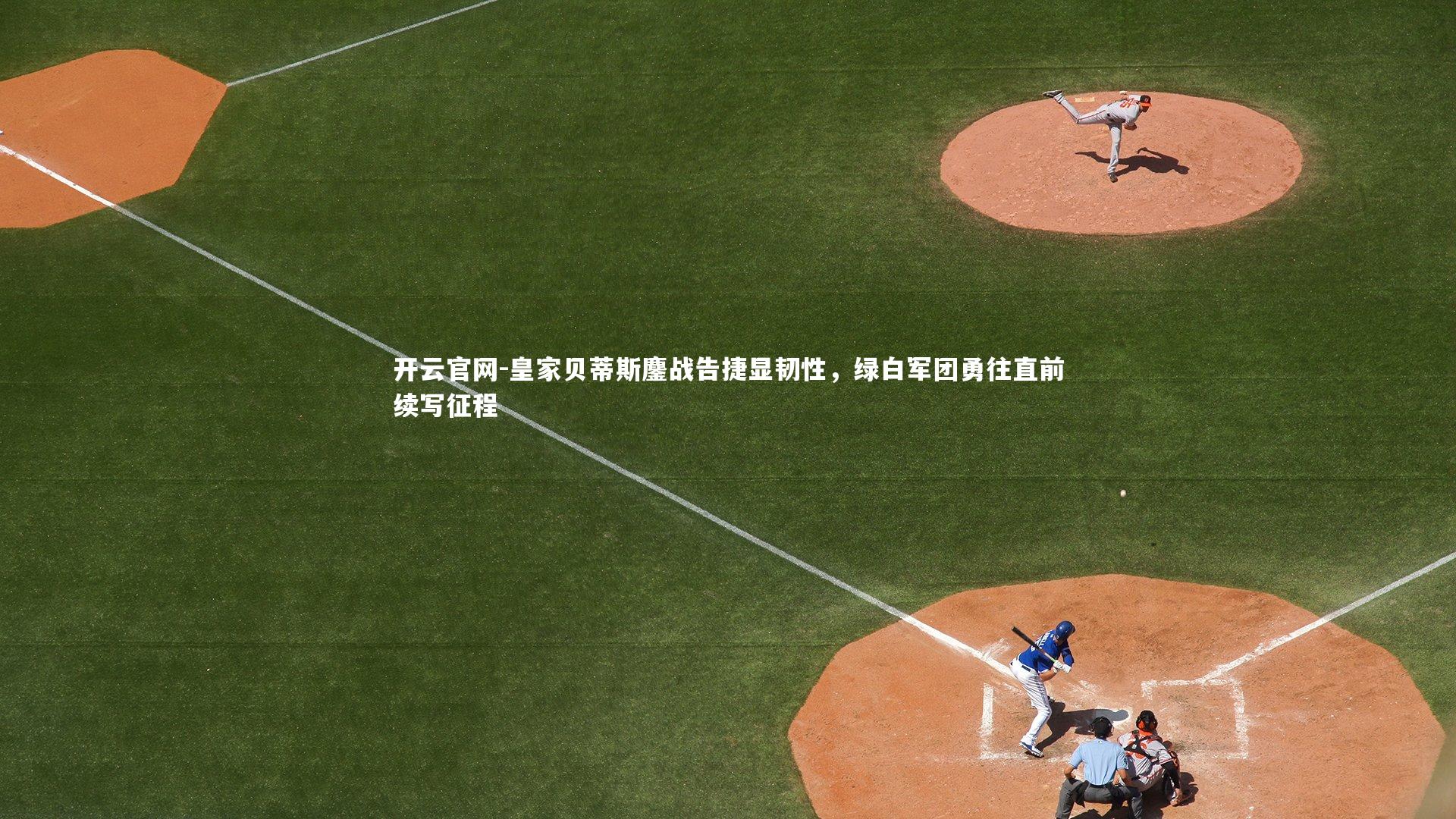 皇家贝蒂斯鏖战告捷显韧性,绿白军团勇往直前续写征程