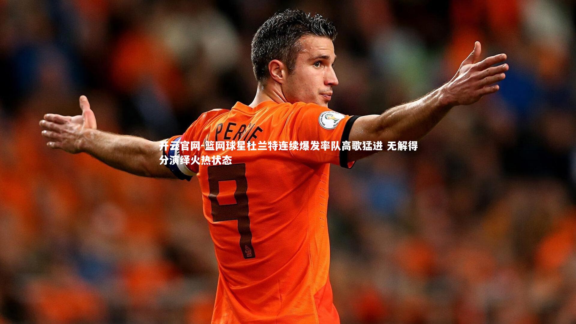 开云官网-篮网球星杜兰特连续爆发率队高歌猛进 无解得分演绎火热状态